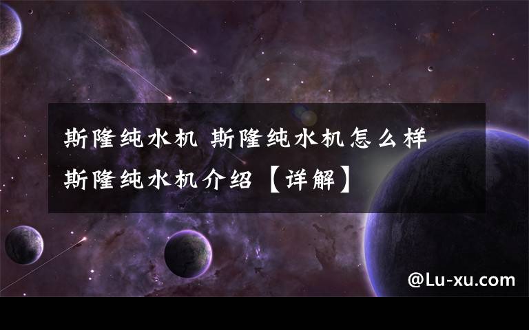 斯隆纯水机 斯隆纯水机怎么样 斯隆纯水机介绍【详解】