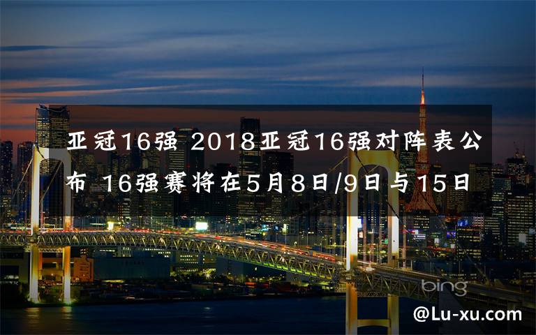 亚冠16强 2018亚冠16强对阵表公布 16强赛将在5月8日/9日与15日/16日进行