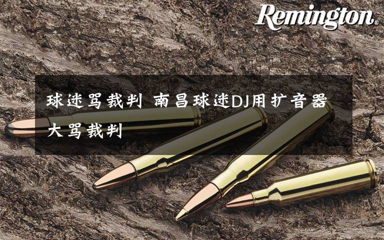 球迷骂裁判 南昌球迷DJ用扩音器大骂裁判