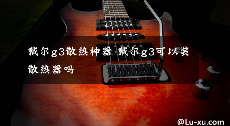 戴尔g3散热神器 戴尔g3可以装散热器吗