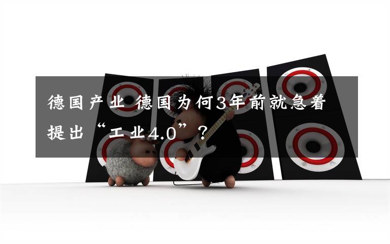 德国产业 德国为何3年前就急着提出“工业4.0”?