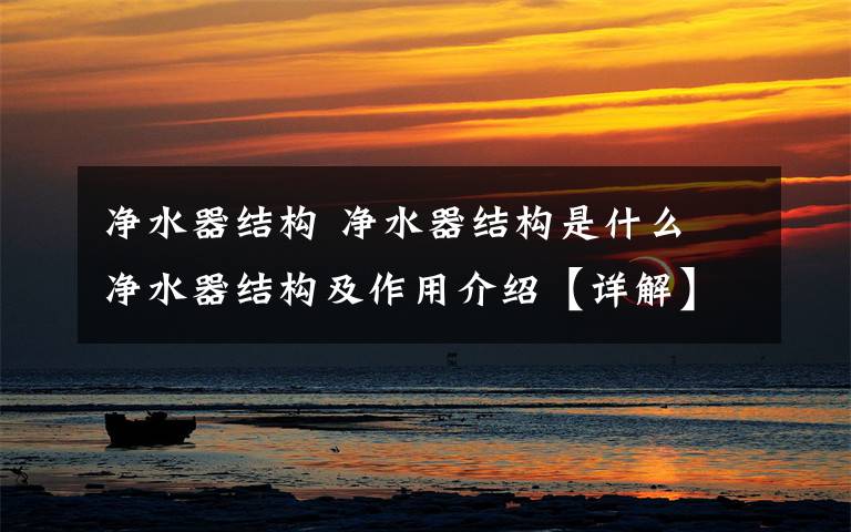 净水器结构 净水器结构是什么 净水器结构及作用介绍【详解】