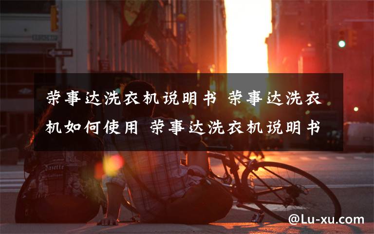 荣事达洗衣机说明书 荣事达洗衣机如何使用 荣事达洗衣机说明书解读【详解】