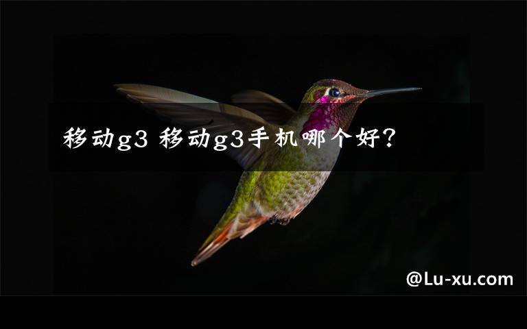 移动g3 移动g3手机哪个好?