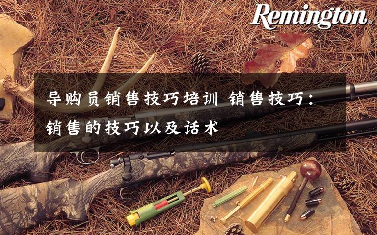 导购员销售技巧培训 销售技巧:销售的技巧以及话术