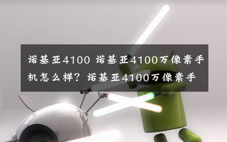 诺基亚4100 诺基亚4100万像素手机怎么样?诺基亚4100万像素手机揭秘