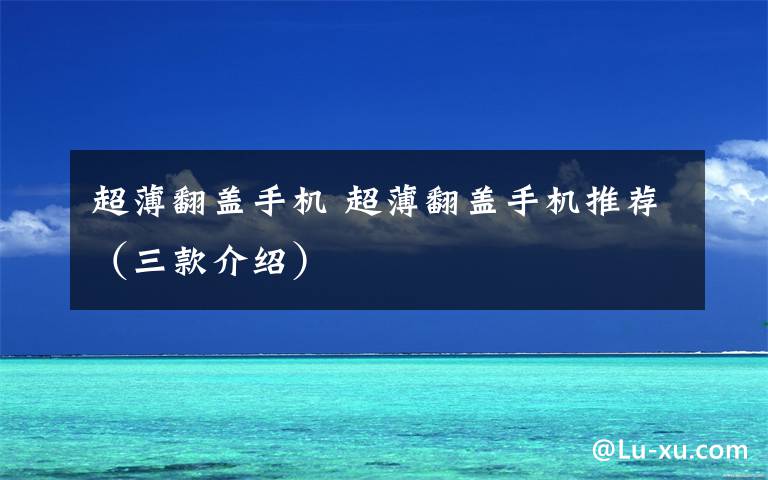 超薄翻盖手机 超薄翻盖手机推荐(三款介绍)