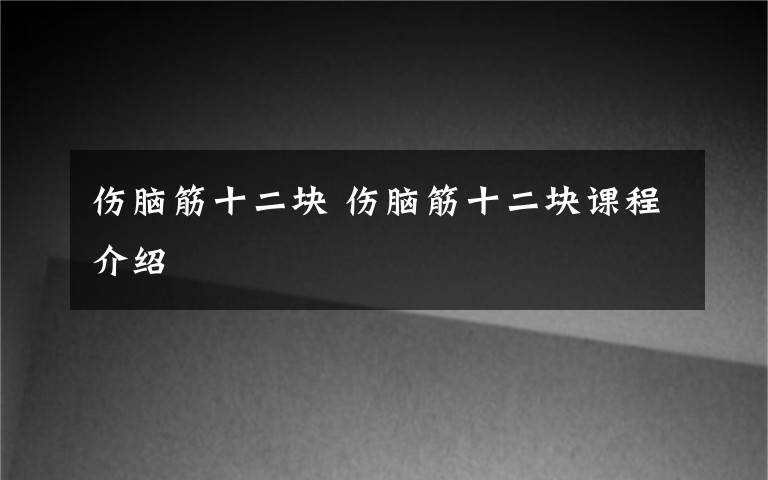 伤脑筋十二块 伤脑筋十二块课程介绍