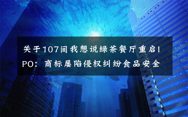 关于107间我想说绿茶餐厅重启IPO:商标屡陷侵权纠纷食品安全存隐患 营收净利双双下滑