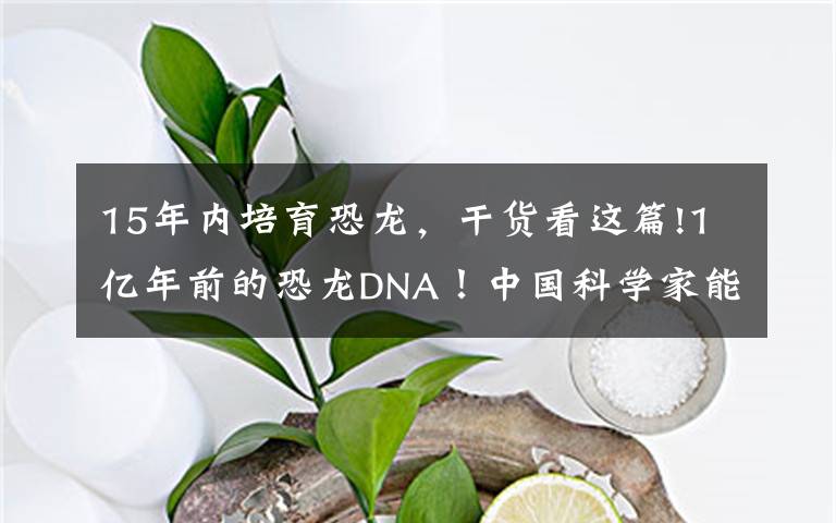 15年内培育恐龙,干货看这篇!1亿年前的恐龙DNA!中国科学家能复活恐龙吗?克隆恐龙难度在哪