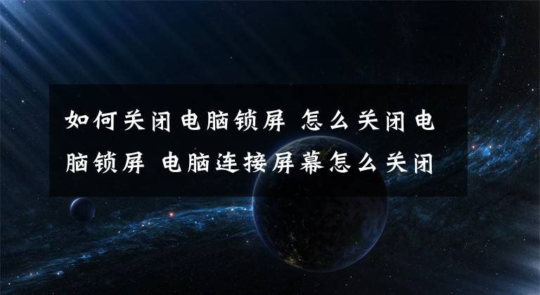 如何关闭电脑锁屏 怎么关闭电脑锁屏 电脑连接屏幕怎么关闭电脑的屏幕