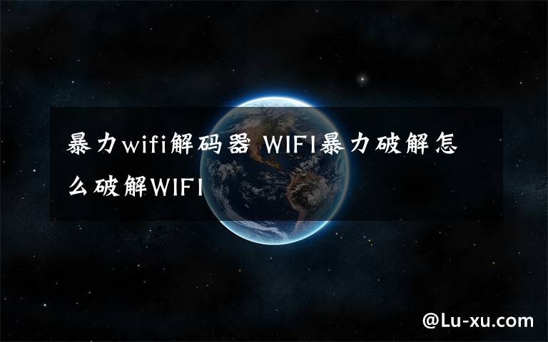 暴力wifi解码器 WIFI暴力破解怎么破解WIFI