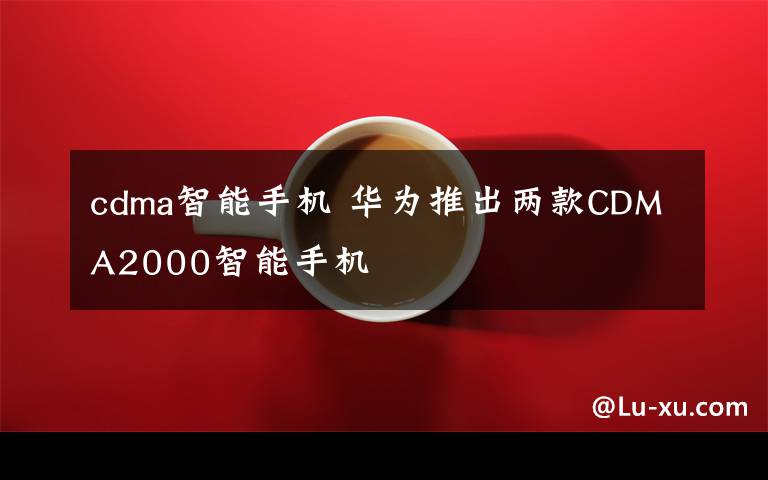 cdma智能手机 华为推出两款CDMA2000智能手机