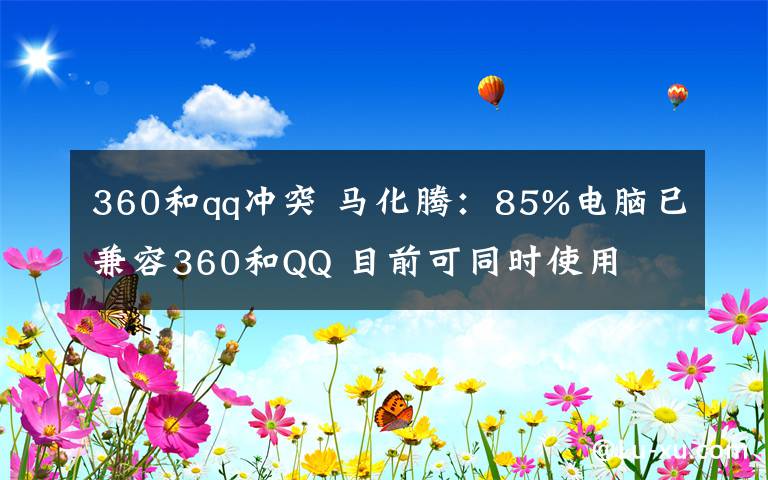360和qq冲突 马化腾:85%电脑已兼容360和QQ 目前可同时使用