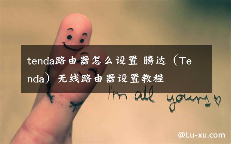 tenda路由器怎么设置 腾达(Tenda)无线路由器设置教程