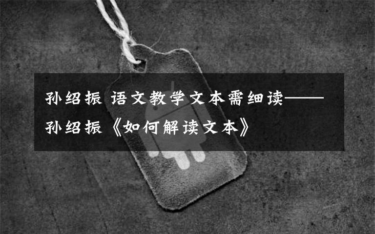 孙绍振 语文教学文本需细读——孙绍振《如何解读文本》