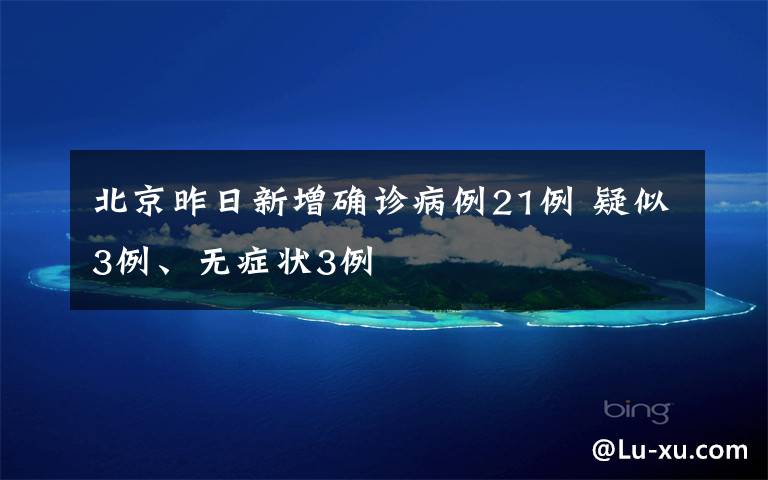 北京昨日新增确诊病例21例 疑似3例、无症状3例
