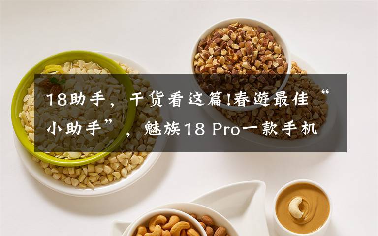 18助手,干货看这篇!春游最佳“小助手”,魅族18 Pro一款手机解决你所有需求