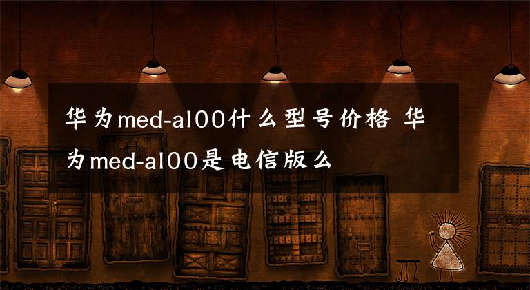 华为med-al00什么型号价格 华为med-al00是电信版么