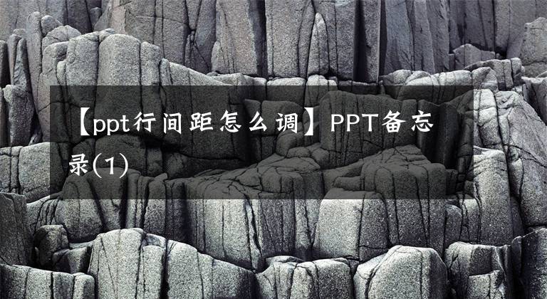 【ppt行间距怎么调】PPT备忘录(1)