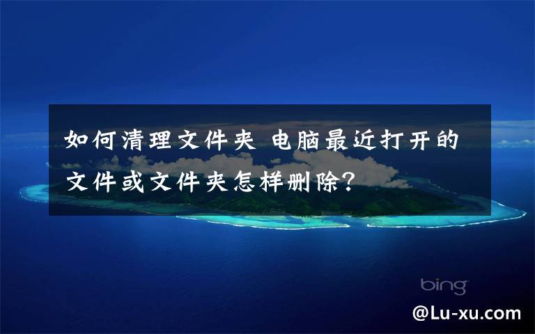 如何清理文件夹 电脑最近打开的文件或文件夹怎样删除?