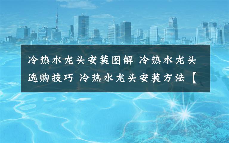 冷热水龙头安装图解 冷热水龙头选购技巧 冷热水龙头安装方法【详解】