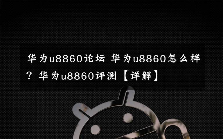 华为u8860论坛 华为u8860怎么样?华为u8860评测【详解】