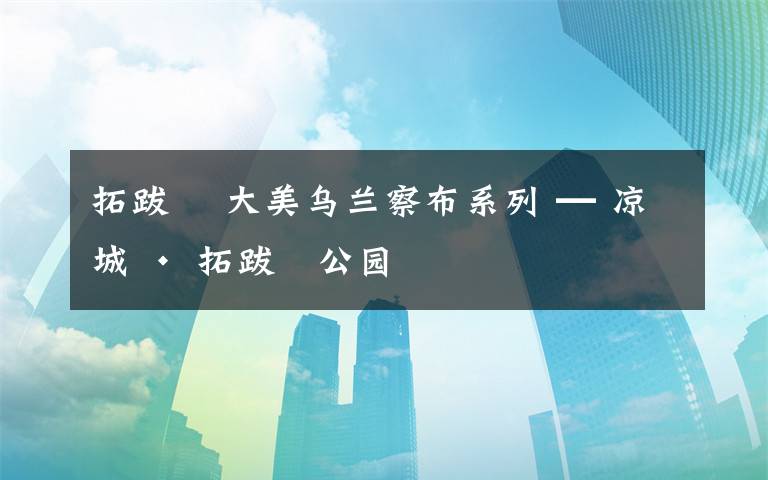 拓跋珪 大美乌兰察布系列 ━ 凉城 · 拓跋珪公园