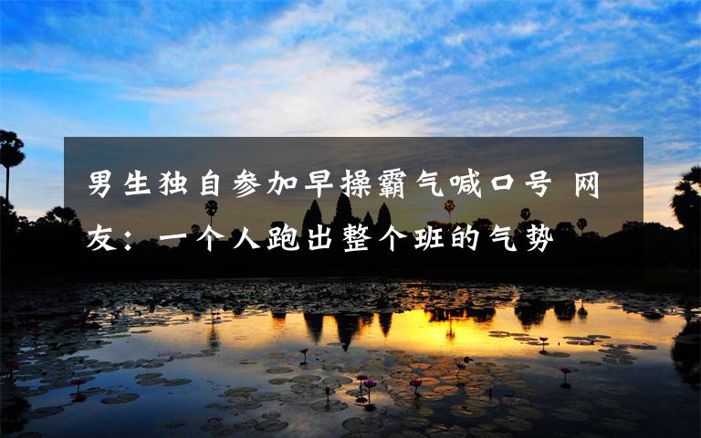 男生独自参加早操霸气喊口号 网友:一个人跑出整个班的气势