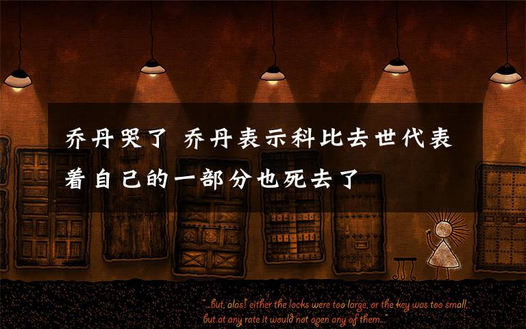 乔丹哭了 乔丹表示科比去世代表着自己的一部分也死去了