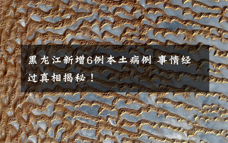 黑龙江新增6例本土病例 事情经过真相揭秘!