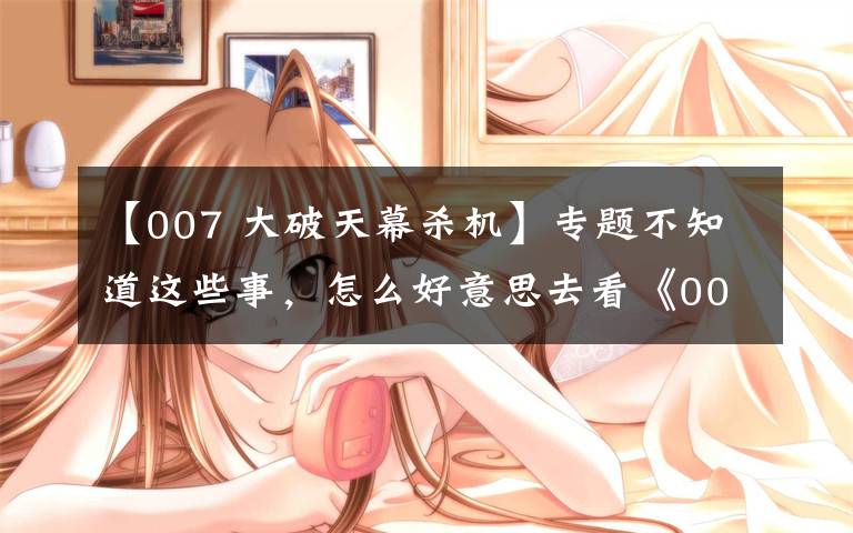 【007 大破天幕杀机】专题不知道这些事，怎么好意思去看《007：幽灵党》