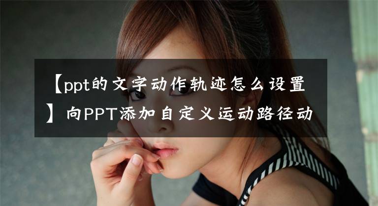 【ppt的文字动作轨迹怎么设置】向PPT添加自定义运动路径动画的两种方法