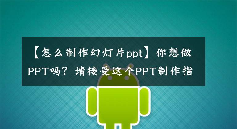 【怎么制作幻灯片ppt】你想做PPT吗?请接受这个PPT制作指南