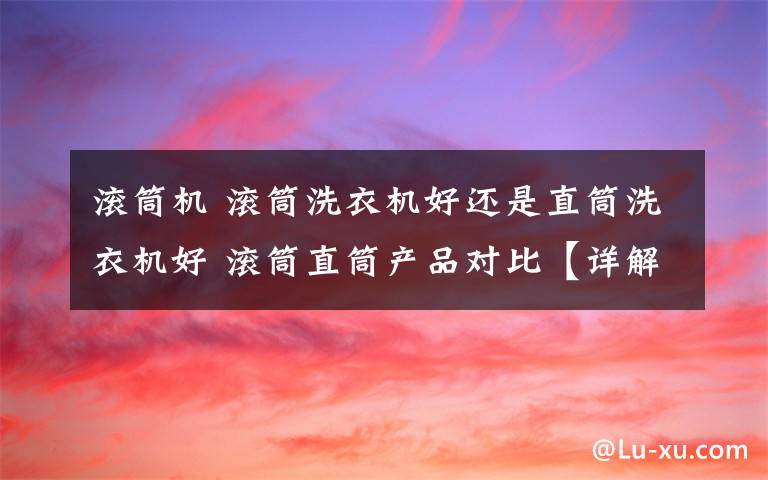 滚筒机 滚筒洗衣机好还是直筒洗衣机好 滚筒直筒产品对比【详解】