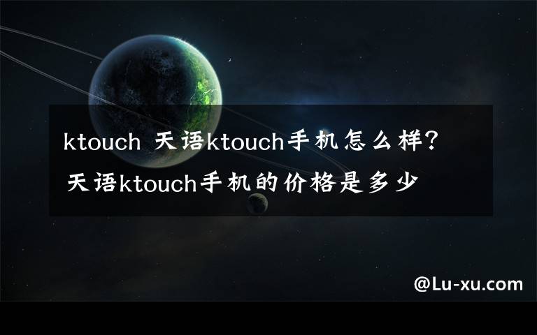 ktouch 天语ktouch手机怎么样？天语ktouch手机的价格是多少