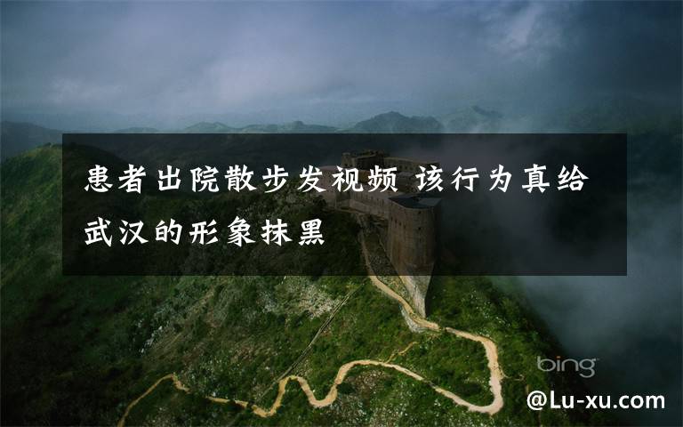 患者出院散步发视频 该行为真给武汉的形象抹黑