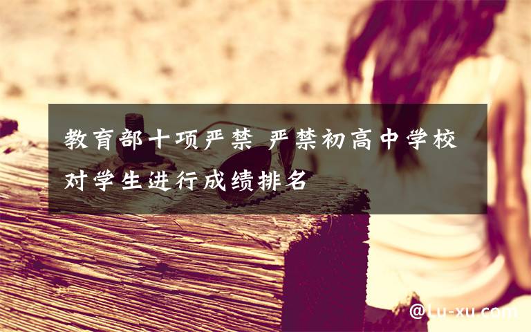 教育部十项严禁 严禁初高中学校对学生进行成绩排名