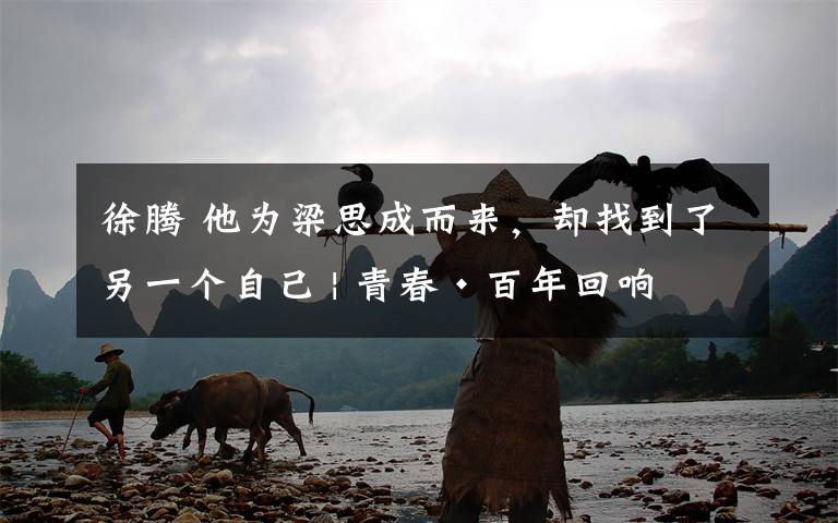 徐腾 他为梁思成而来,却找到了另一个自己 | 青春·百年回响