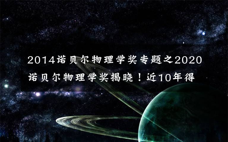 2014诺贝尔物理学奖专题之2020诺贝尔物理学奖揭晓!近10年得主及成就都有哪些?