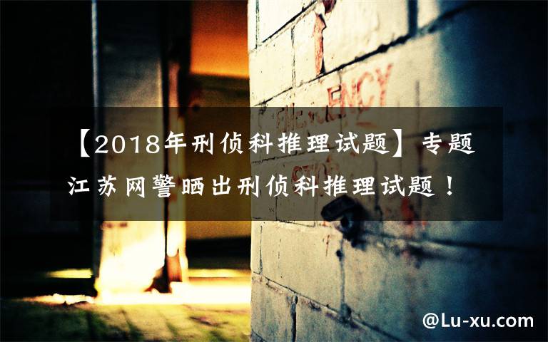 【2018年刑侦科推理试题】专题江苏网警晒出刑侦科推理试题!网友:遇上不会都选C……
