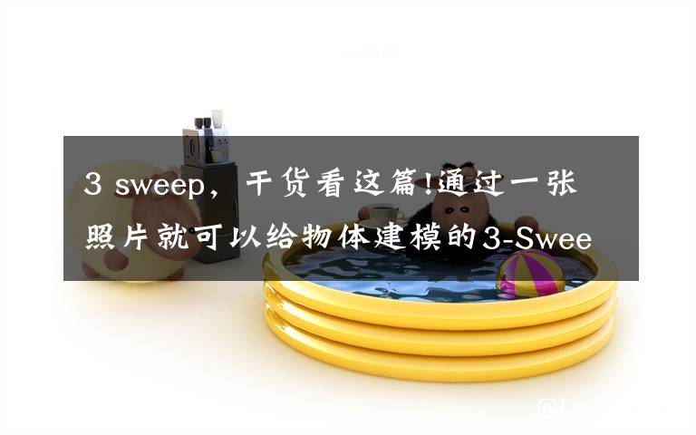 3 sweep,干货看这篇!通过一张照片就可以给物体建模的3-Sweep软件
