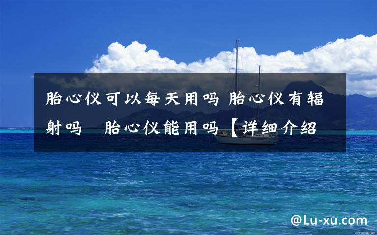 胎心仪可以每天用吗 胎心仪有辐射吗 胎心仪能用吗【详细介绍】