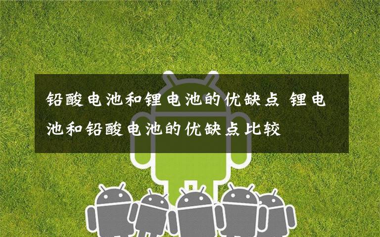 铅酸电池和锂电池的优缺点 锂电池和铅酸电池的优缺点比较