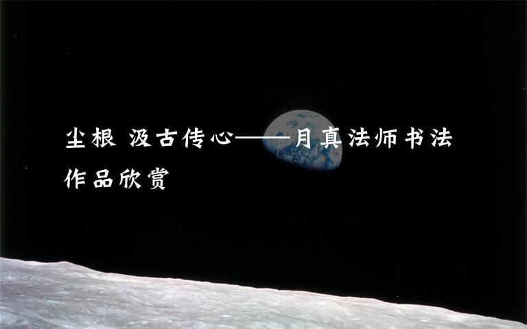 尘根 汲古传心——月真法师书法作品欣赏