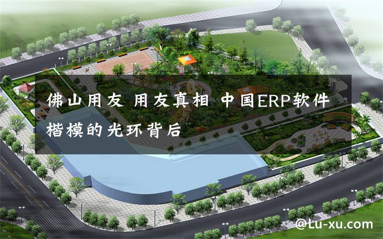 佛山用友 用友真相 中国ERP软件楷模的光环背后