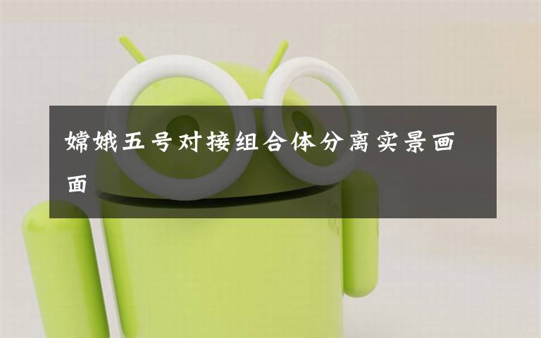 嫦娥五号对接组合体分离实景画面