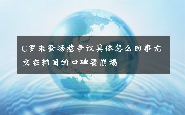 C罗未登场惹争议具体怎么回事尤文在韩国的口碑要崩塌