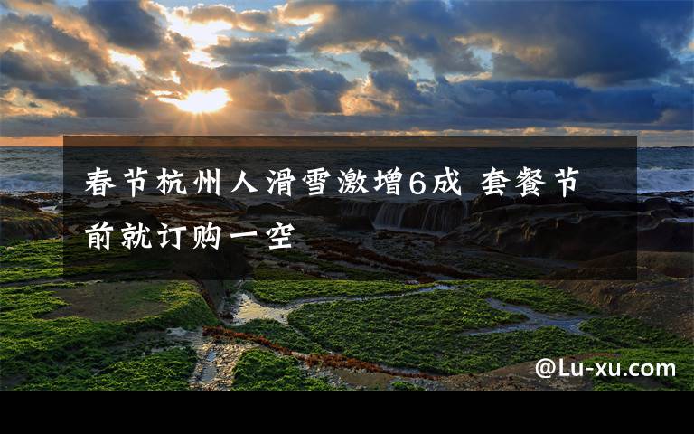 春节杭州人滑雪激增6成 套餐节前就订购一空