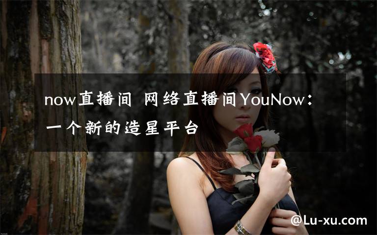 now直播间 网络直播间YouNow:一个新的造星平台